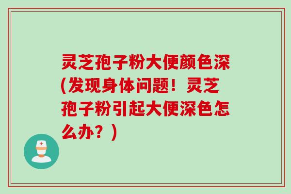 灵芝孢子粉大便颜色深(发现身体问题！灵芝孢子粉引起大便深色怎么办？)