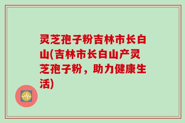 灵芝孢子粉吉林市长白山(吉林市长白山产灵芝孢子粉，助力健康生活)