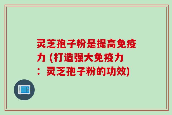 灵芝孢子粉是提高免疫力 (打造强大免疫力：灵芝孢子粉的功效)