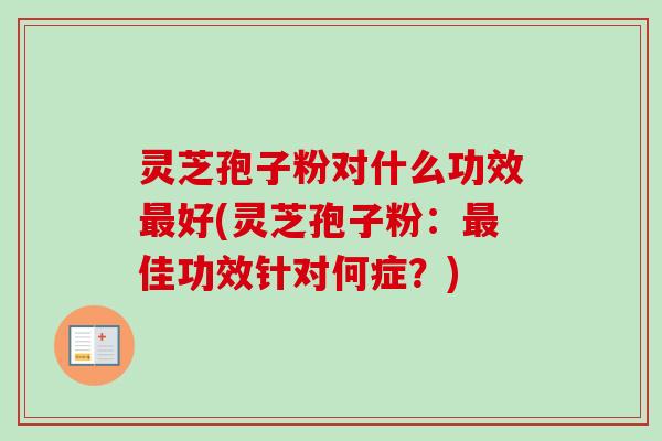 灵芝孢子粉对什么功效最好(灵芝孢子粉:最佳功效针对何症?)