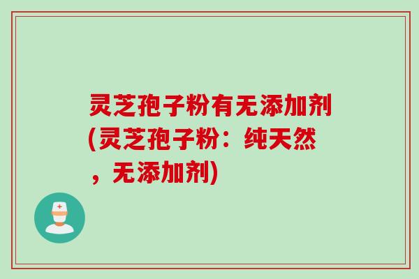 灵芝孢子粉有无添加剂(灵芝孢子粉:纯天然,无添加剂)