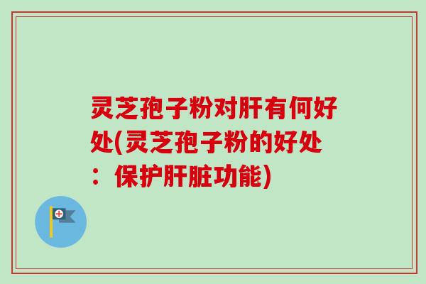 灵芝孢子粉对肝有何好处(灵芝孢子粉的好处:保护肝脏功能)