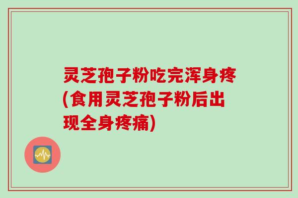 灵芝孢子粉吃完浑身疼(食用灵芝孢子粉后出现全身疼痛)