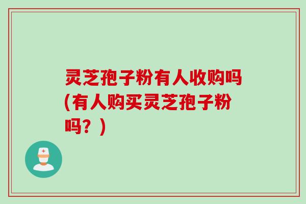灵芝孢子粉有人收购吗(有人购买灵芝孢子粉吗？)