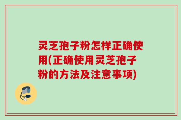 灵芝孢子粉怎样正确使用(正确使用灵芝孢子粉的方法及注意事项)