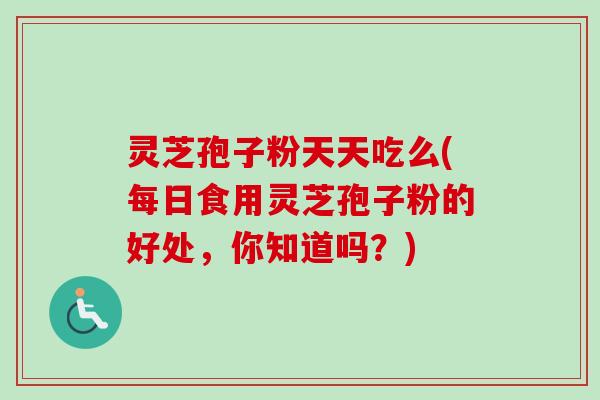 灵芝孢子粉天天吃么(每日食用灵芝孢子粉的好处，你知道吗？)