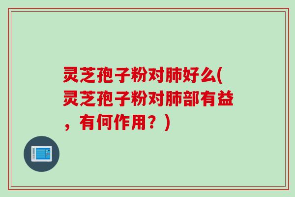 灵芝孢子粉对肺好么(灵芝孢子粉对肺部有益，有何作用？)