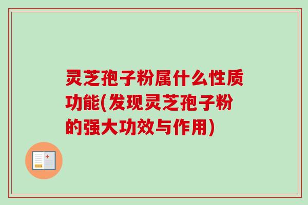 灵芝孢子粉属什么性质功能(发现灵芝孢子粉的强大功效与作用)