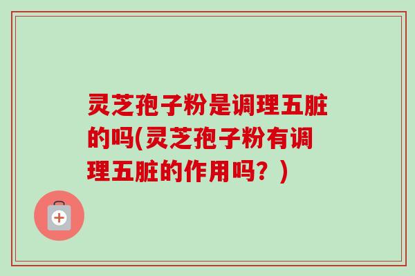 灵芝孢子粉是调理五脏的吗(灵芝孢子粉有调理五脏的作用吗？)