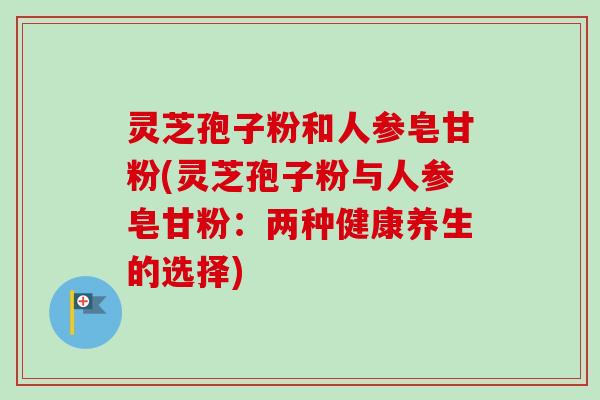 灵芝孢子粉和人参皂甘粉(灵芝孢子粉与人参皂甘粉:两种健康养生的选择)