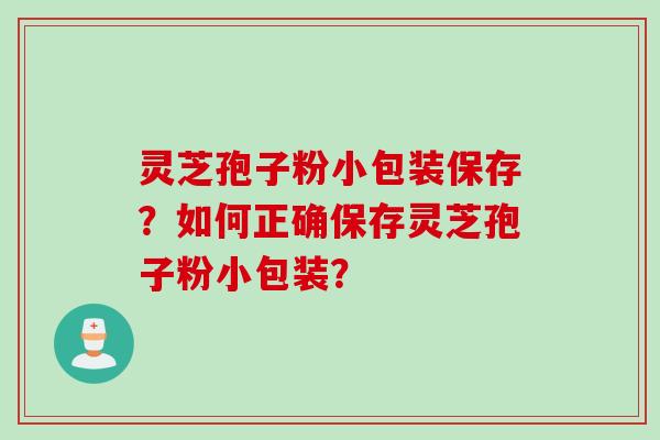 灵芝孢子粉小包装保存？如何正确保存灵芝孢子粉小包装？