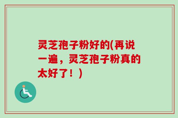 灵芝孢子粉好的(再说一遍,灵芝孢子粉真的太好了!)