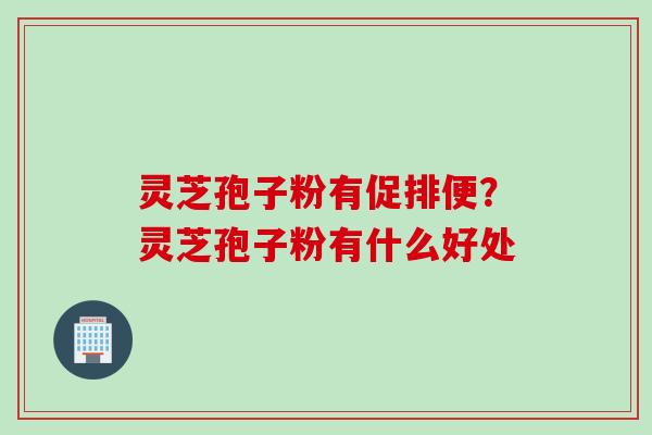 灵芝孢子粉有促排便？灵芝孢子粉有什么好处