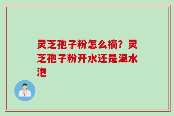 灵芝孢子粉怎么摘?灵芝孢子粉开水还是温水泡