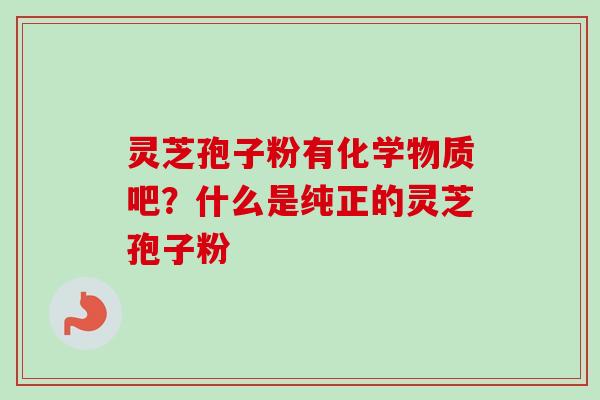 灵芝孢子粉有化学物质吧?什么是纯正的灵芝孢子粉
