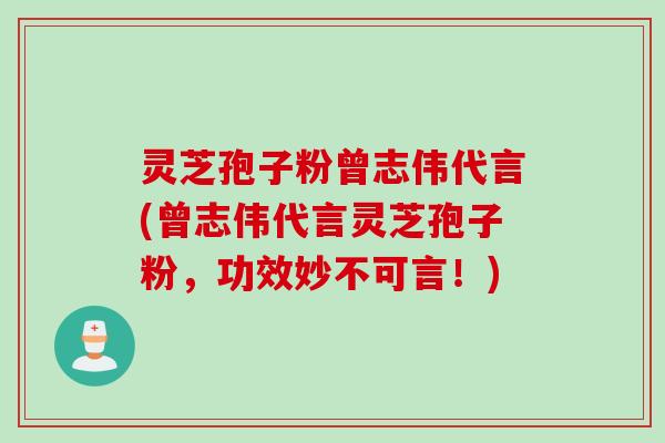 灵芝孢子粉曾志伟代言(曾志伟代言灵芝孢子粉,功效妙不可言!) 灵芝孢子粉曾志伟代言(曾志伟代言灵芝孢子粉,功效妙不可言!)