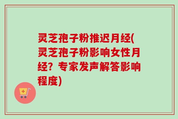 灵芝孢子粉推迟月经(灵芝孢子粉影响女性月经？专家发声解答影响程度)