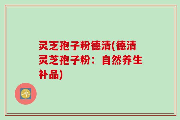 灵芝孢子粉德清(德清灵芝孢子粉：自然养生补品)