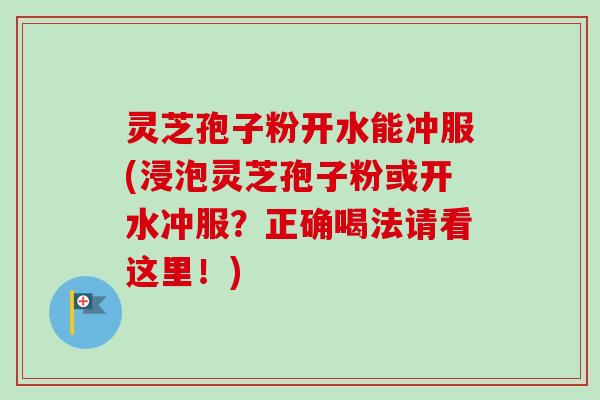 灵芝孢子粉开水能冲服(浸泡灵芝孢子粉或开水冲服?正确喝法请看这里!)