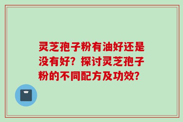 灵芝孢子粉有油好还是没有好?探讨灵芝孢子粉的不同配方及功效?