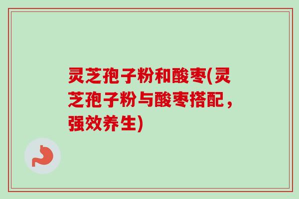 灵芝孢子粉和酸枣(灵芝孢子粉与酸枣搭配，强效养生)