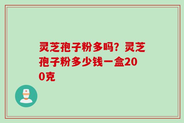 灵芝孢子粉多吗?灵芝孢子粉多少钱一盒200克
