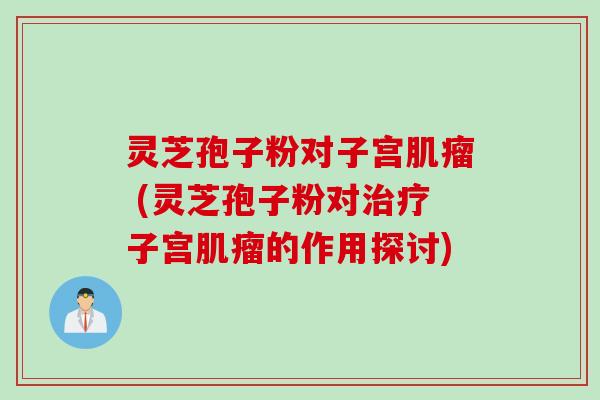 灵芝孢子粉对子宫肌瘤 (灵芝孢子粉对治疗子宫肌瘤的作用探讨)