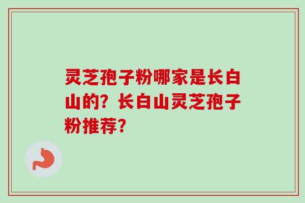 灵芝孢子粉哪家是长白山的?长白山灵芝孢子粉推荐?