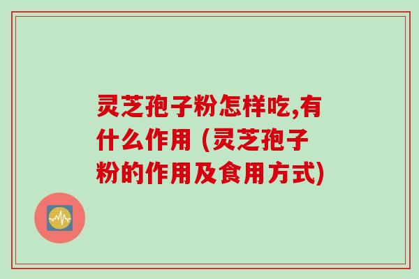 灵芝孢子粉怎样吃,有什么作用 (灵芝孢子粉的作用及食用方式)