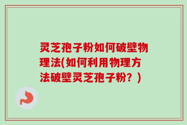 灵芝孢子粉如何破壁物理法(如何利用物理方法破壁灵芝孢子粉?)