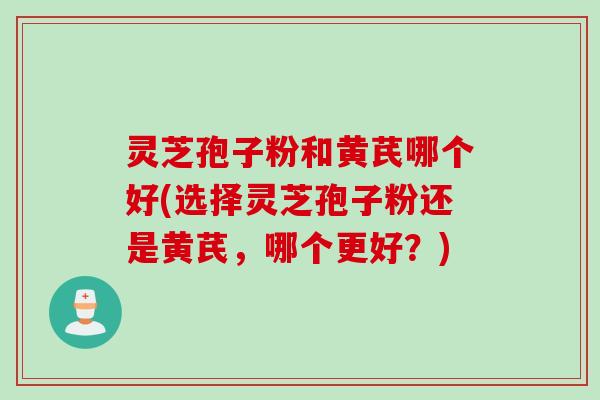 灵芝孢子粉和黄芪哪个好(选择灵芝孢子粉还是黄芪,哪个更好?) 灵芝孢子粉和黄芪哪个好(选择灵芝孢子粉还是黄芪,哪个更好?)