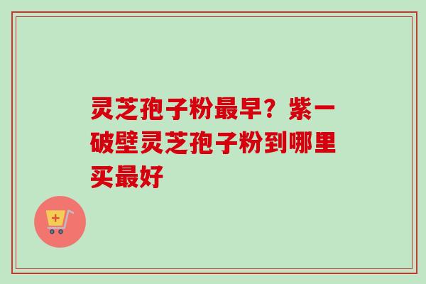 灵芝孢子粉早？紫一破壁灵芝孢子粉到哪里买好