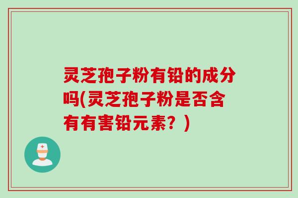 灵芝孢子粉有铅的成分吗(灵芝孢子粉是否含有有害铅元素?)