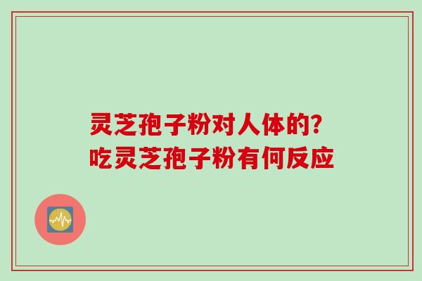 灵芝孢子粉对人体的？吃灵芝孢子粉有何反应