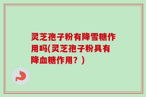 灵芝孢子粉有降雪糖作用吗(灵芝孢子粉具有降血糖作用？)