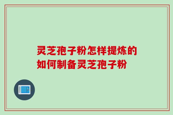 灵芝孢子粉怎样提炼的如何制备灵芝孢子粉