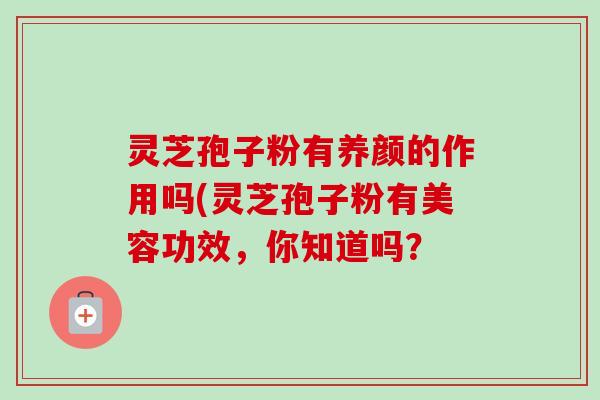灵芝孢子粉有养颜的作用吗(灵芝孢子粉有美容功效，你知道吗？