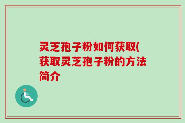 灵芝孢子粉如何获取(获取灵芝孢子粉的方法简介
