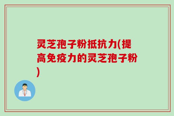灵芝孢子粉抵抗力(提高免疫力的灵芝孢子粉)