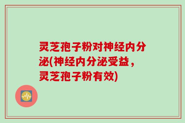 灵芝孢子粉对内分泌(内分泌受益，灵芝孢子粉有效)