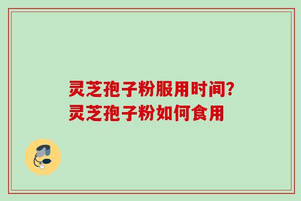 灵芝孢子粉服用时间?灵芝孢子粉如何食用
