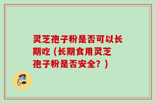 灵芝孢子粉是否可以长期吃 (长期食用灵芝孢子粉是否安全？)