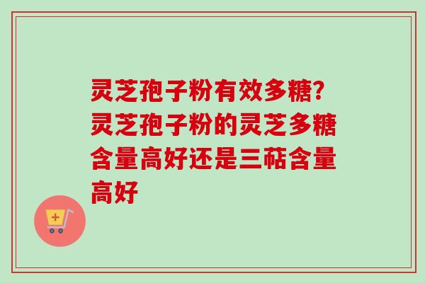 灵芝孢子粉有效多糖?灵芝孢子粉的灵芝多糖含量高好还是三萜含量高好