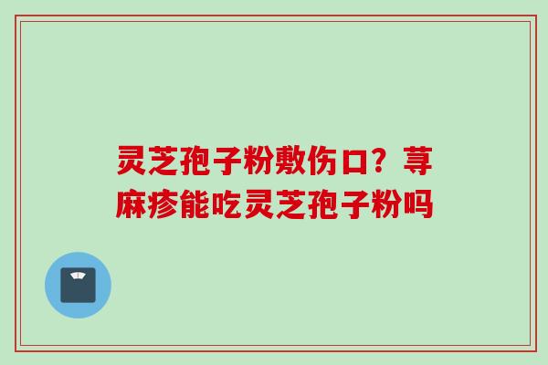 灵芝孢子粉敷伤口？荨麻疹能吃灵芝孢子粉吗