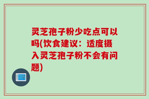 灵芝孢子粉少吃点可以吗(饮食建议:适度摄入灵芝孢子粉不会有问题)