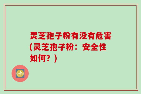 灵芝孢子粉有没有危害(灵芝孢子粉：安全性如何？)