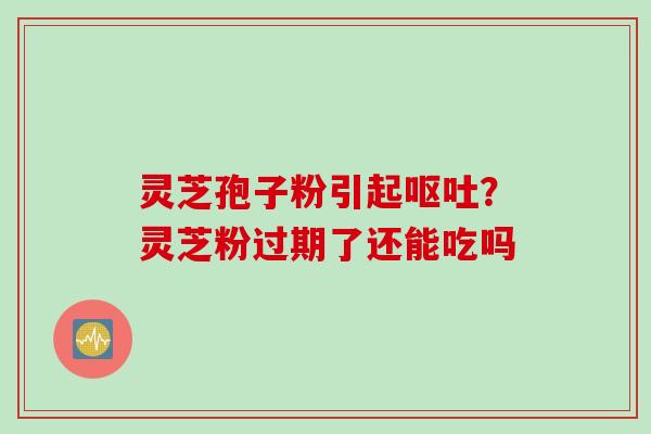 灵芝孢子粉引起呕吐？灵芝粉过期了还能吃吗