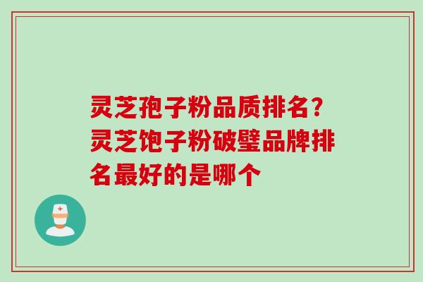 灵芝孢子粉品质排名？灵芝饱子粉破璧品牌排名最好的是哪个