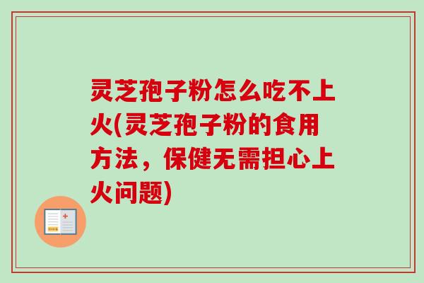 灵芝孢子粉怎么吃不上火(灵芝孢子粉的食用方法,保健无需担心上火问题)