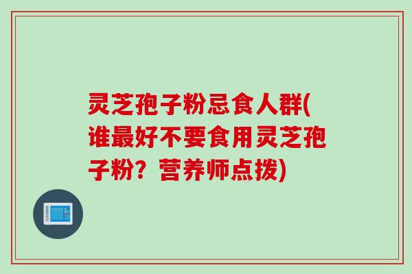 灵芝孢子粉忌食人群(谁最好不要食用灵芝孢子粉?营养师点拨)